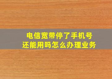 电信宽带停了手机号还能用吗怎么办理业务