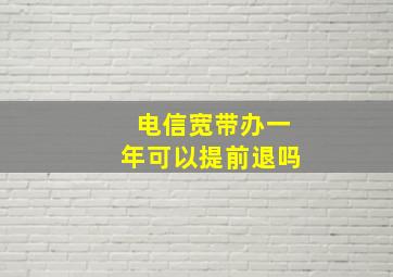 电信宽带办一年可以提前退吗