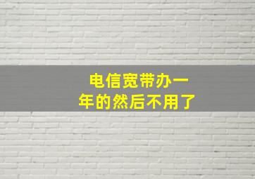 电信宽带办一年的然后不用了