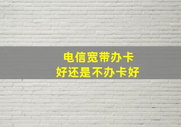 电信宽带办卡好还是不办卡好