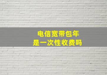 电信宽带包年是一次性收费吗