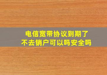 电信宽带协议到期了不去销户可以吗安全吗