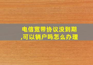 电信宽带协议没到期,可以销户吗怎么办理