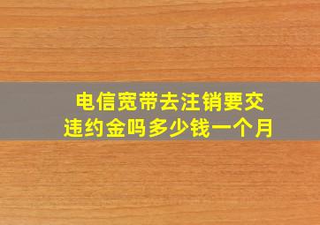 电信宽带去注销要交违约金吗多少钱一个月