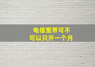 电信宽带可不可以只开一个月