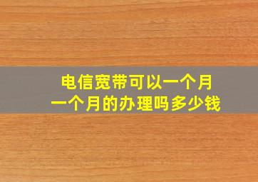 电信宽带可以一个月一个月的办理吗多少钱