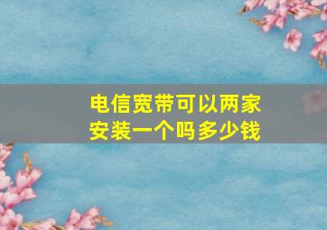 电信宽带可以两家安装一个吗多少钱