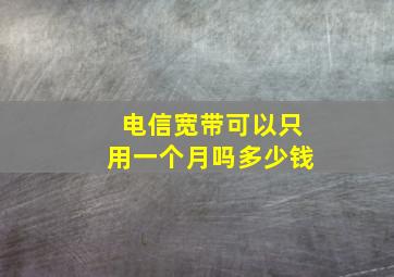 电信宽带可以只用一个月吗多少钱