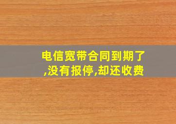 电信宽带合同到期了,没有报停,却还收费