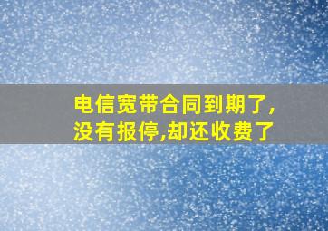 电信宽带合同到期了,没有报停,却还收费了