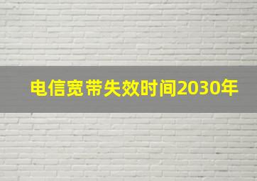 电信宽带失效时间2030年