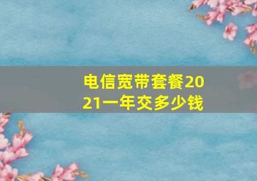 电信宽带套餐2021一年交多少钱