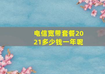 电信宽带套餐2021多少钱一年呢