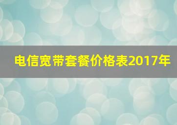 电信宽带套餐价格表2017年