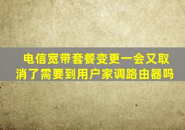 电信宽带套餐变更一会又取消了需要到用户家调路由器吗