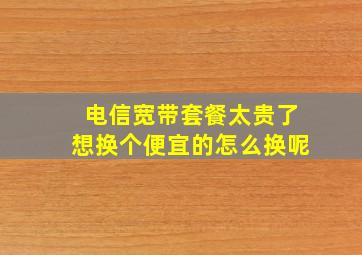 电信宽带套餐太贵了想换个便宜的怎么换呢