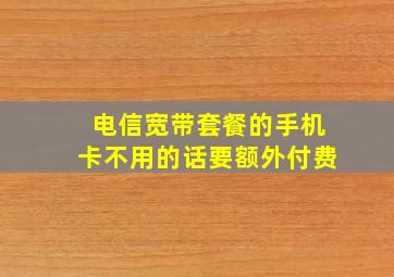 电信宽带套餐的手机卡不用的话要额外付费