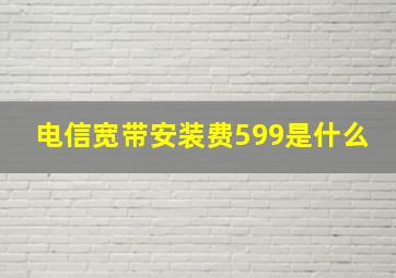 电信宽带安装费599是什么