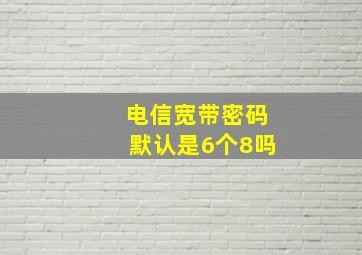 电信宽带密码默认是6个8吗