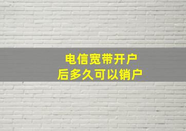 电信宽带开户后多久可以销户