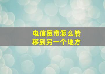 电信宽带怎么转移到另一个地方