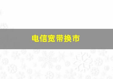 电信宽带换市