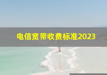 电信宽带收费标准2023