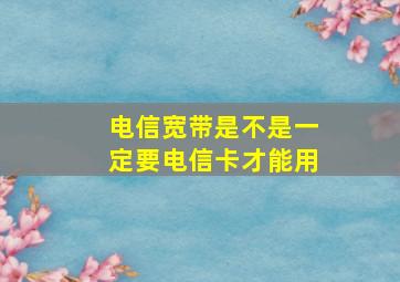 电信宽带是不是一定要电信卡才能用