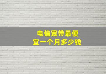 电信宽带最便宜一个月多少钱