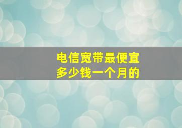 电信宽带最便宜多少钱一个月的