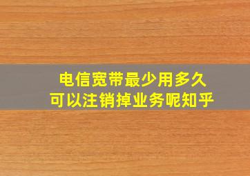 电信宽带最少用多久可以注销掉业务呢知乎