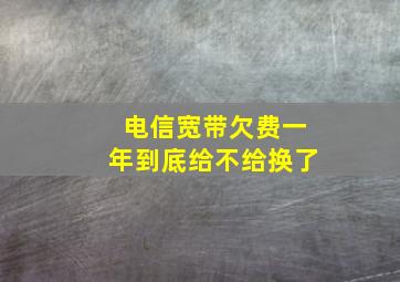 电信宽带欠费一年到底给不给换了