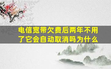 电信宽带欠费后两年不用了它会自动取消吗为什么