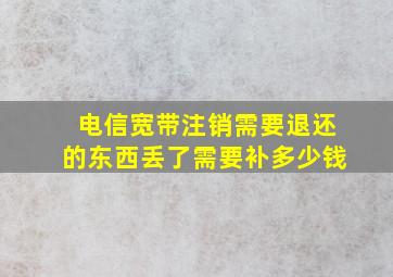 电信宽带注销需要退还的东西丢了需要补多少钱