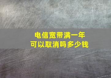 电信宽带满一年可以取消吗多少钱