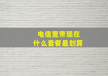 电信宽带现在什么套餐最划算