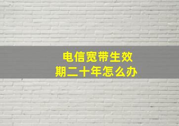 电信宽带生效期二十年怎么办