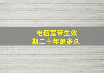 电信宽带生效期二十年是多久