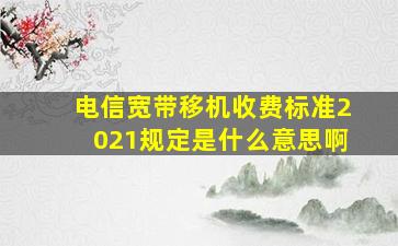 电信宽带移机收费标准2021规定是什么意思啊