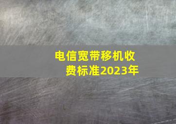 电信宽带移机收费标准2023年