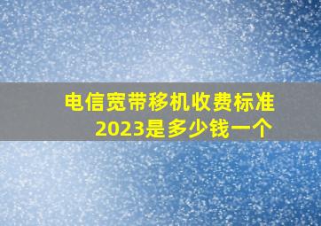 电信宽带移机收费标准2023是多少钱一个