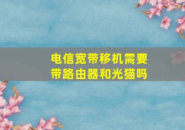 电信宽带移机需要带路由器和光猫吗