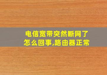 电信宽带突然断网了怎么回事,路由器正常