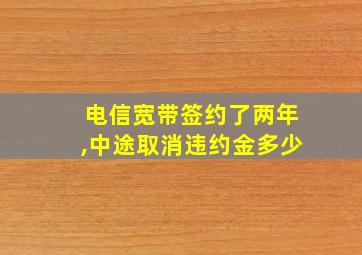 电信宽带签约了两年,中途取消违约金多少