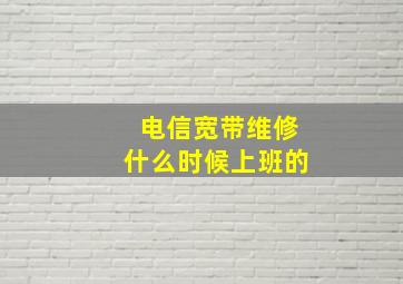 电信宽带维修什么时候上班的