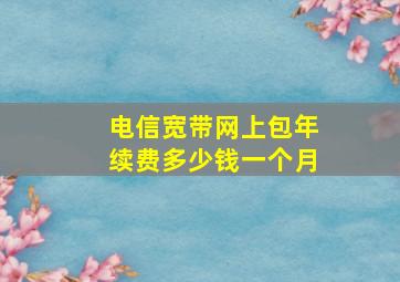 电信宽带网上包年续费多少钱一个月