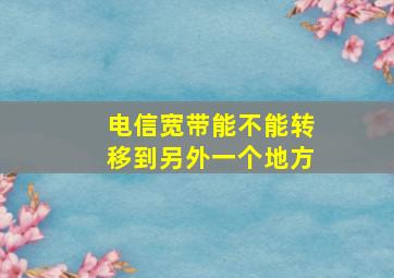 电信宽带能不能转移到另外一个地方