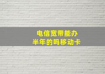 电信宽带能办半年的吗移动卡