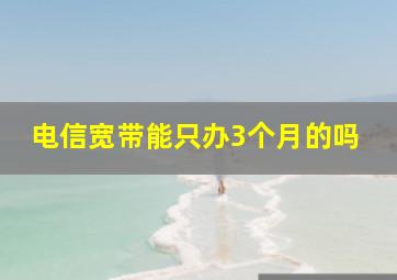 电信宽带能只办3个月的吗