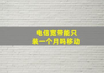 电信宽带能只装一个月吗移动